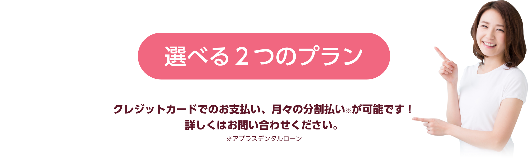 選べる２つのプラン クレジットカードでのお支払い、月々の分割払い※が可能です！詳しくはお問い合わせください。