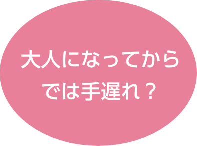 大人になってからでは手遅れ？