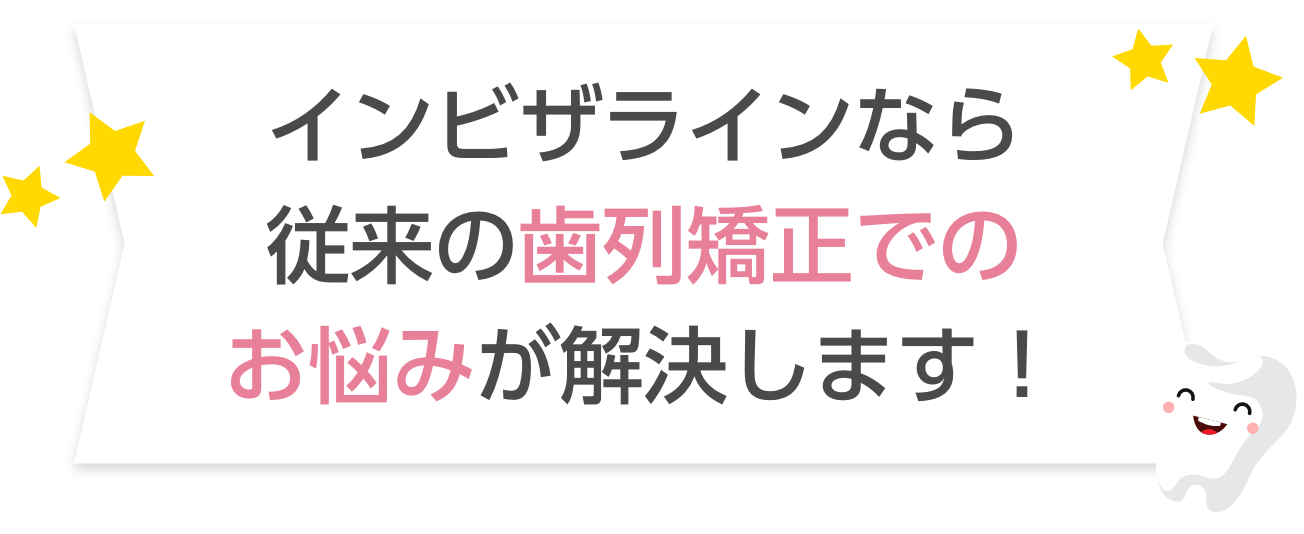 インビザラインなら従来の歯列矯正でのお悩みが解決します！